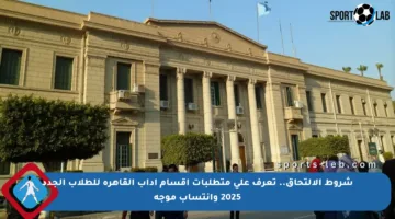 شروط الالتحاق.. تعرف على متطلبات أقسام آداب القاهرة للطلاب الجدد 2025 وانتساب موجه